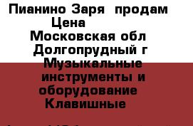 Пианино Заря  продам › Цена ­ 3 000 - Московская обл., Долгопрудный г. Музыкальные инструменты и оборудование » Клавишные   